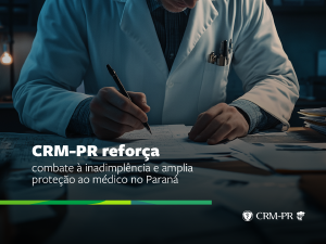 CRM-PR reforça combate à inadimplência e amplia proteção ao médico no Paraná