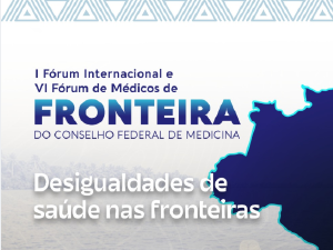 I F�rum Internacional e o VI F�rum de M�dicos de Fronteira debatem desafios na sa�de de fronteiras